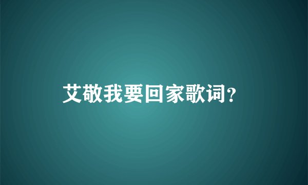 艾敬我要回家歌词？