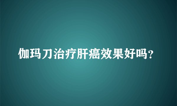 伽玛刀治疗肝癌效果好吗？