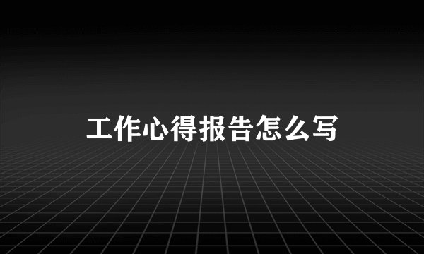 工作心得报告怎么写