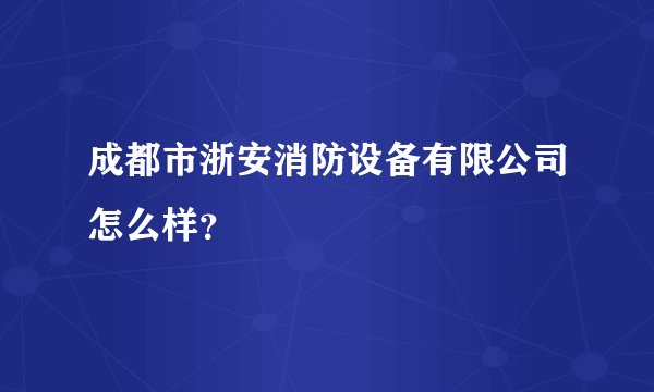 成都市浙安消防设备有限公司怎么样？
