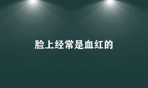 脸上经常是血红的