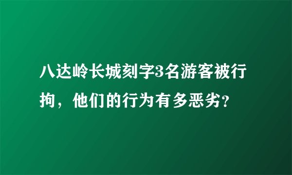 八达岭长城刻字3名游客被行拘，他们的行为有多恶劣？