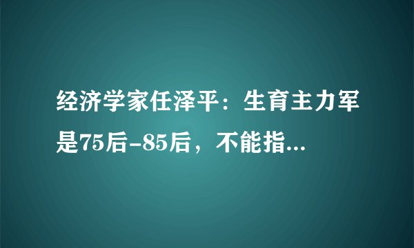 经济学家任泽平：生育主力军是75后-85后，不能指望90后和00后