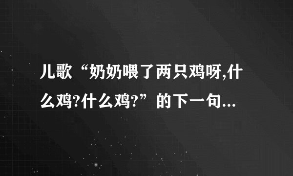 儿歌“奶奶喂了两只鸡呀,什么鸡?什么鸡?”的下一句歌词是什么？