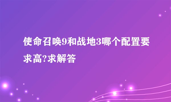 使命召唤9和战地3哪个配置要求高?求解答