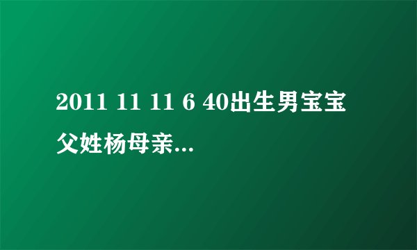2011 11 11 6 40出生男宝宝父姓杨母亲姓周…希望给取个好名啊