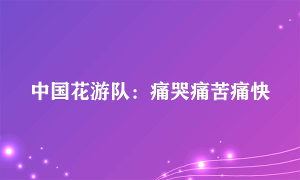 中国花游队：痛哭痛苦痛快