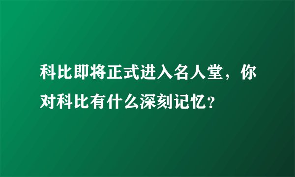 科比即将正式进入名人堂，你对科比有什么深刻记忆？