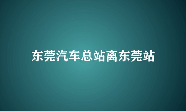东莞汽车总站离东莞站