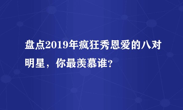 盘点2019年疯狂秀恩爱的八对明星，你最羡慕谁？
