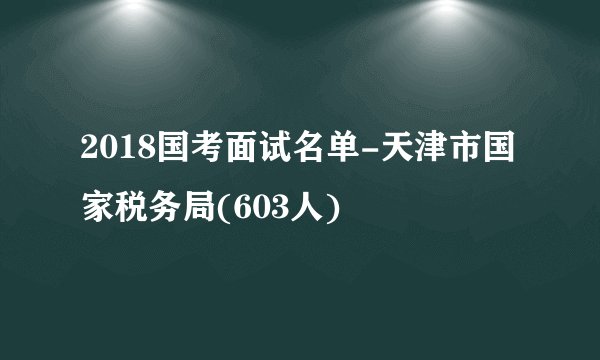 2018国考面试名单-天津市国家税务局(603人)