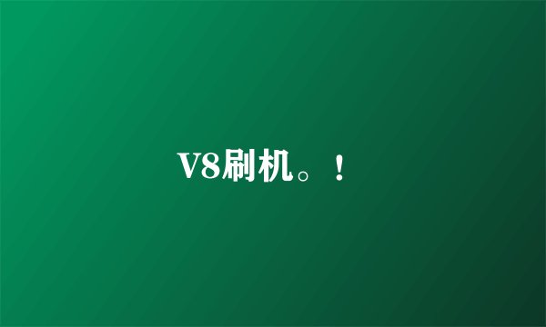 V8刷机。！
