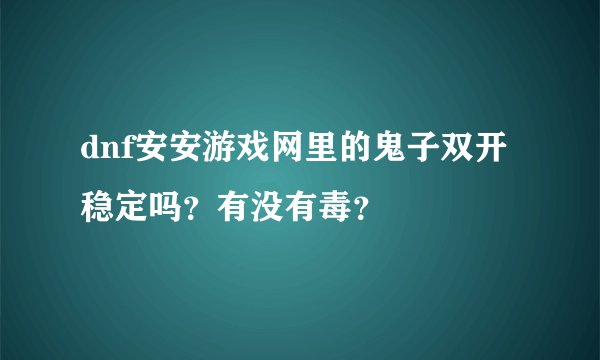 dnf安安游戏网里的鬼子双开稳定吗？有没有毒？