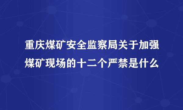 重庆煤矿安全监察局关于加强煤矿现场的十二个严禁是什么