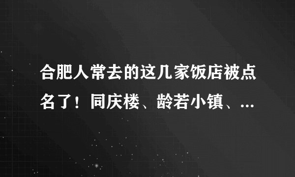 合肥人常去的这几家饭店被点名了！同庆楼、龄若小镇、塞纳河畔……
