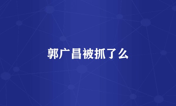 郭广昌被抓了么