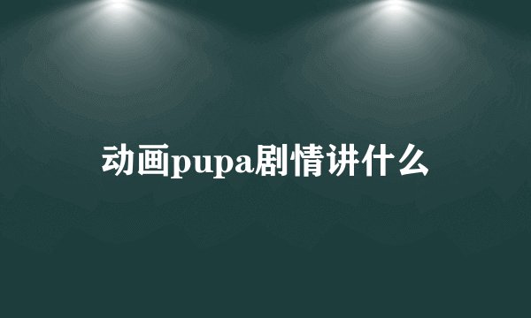 动画pupa剧情讲什么