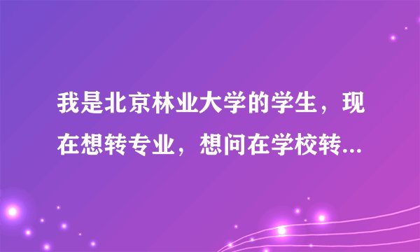 我是北京林业大学的学生，现在想转专业，想问在学校转专业困难吗？