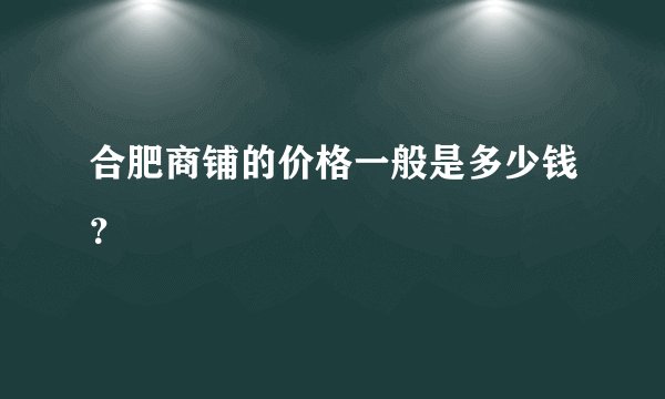 合肥商铺的价格一般是多少钱？