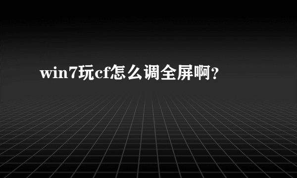 win7玩cf怎么调全屏啊？
