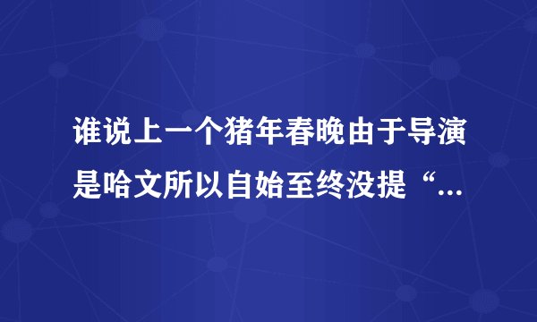 谁说上一个猪年春晚由于导演是哈文所以自始至终没提“猪”字的