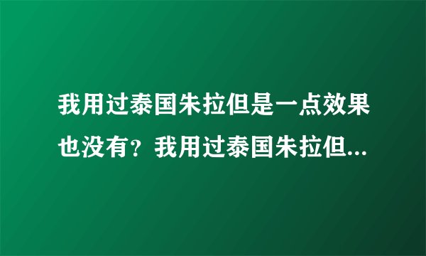 我用过泰国朱拉但是一点效果也没有？我用过泰国朱拉但...