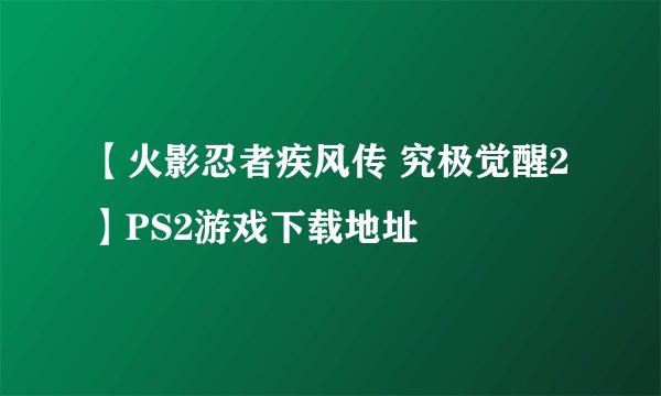 【火影忍者疾风传 究极觉醒2】PS2游戏下载地址