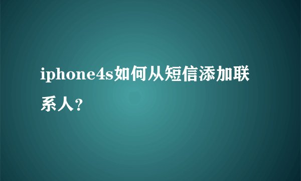 iphone4s如何从短信添加联系人？