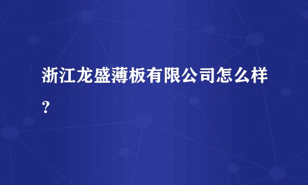 浙江龙盛薄板有限公司怎么样？