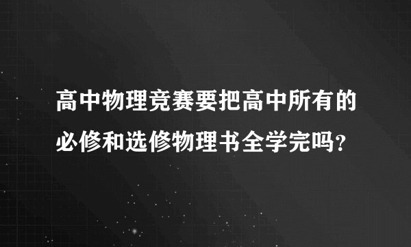 高中物理竞赛要把高中所有的必修和选修物理书全学完吗？