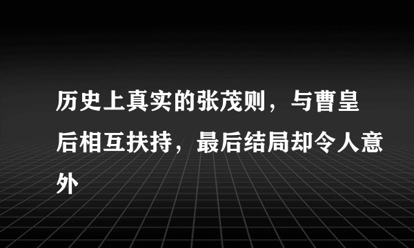 历史上真实的张茂则，与曹皇后相互扶持，最后结局却令人意外