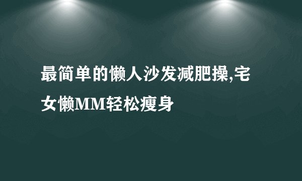 最简单的懒人沙发减肥操,宅女懒MM轻松瘦身