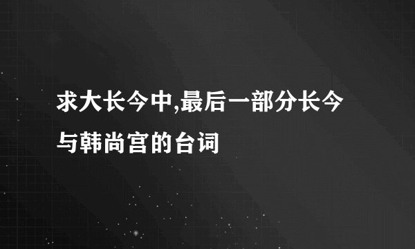 求大长今中,最后一部分长今与韩尚宫的台词