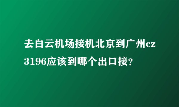 去白云机场接机北京到广州cz3196应该到哪个出口接？