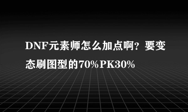 DNF元素师怎么加点啊？要变态刷图型的70%PK30%