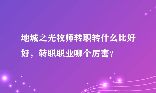 地城之光牧师转职转什么比好好，转职职业哪个厉害？