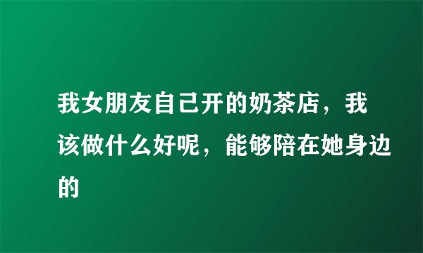 我女朋友自己开的奶茶店，我该做什么好呢，能够陪在她身边的