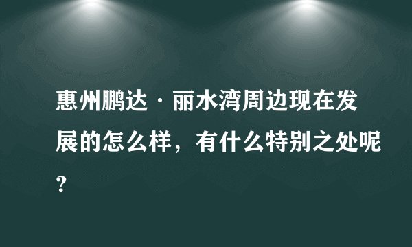 惠州鹏达·丽水湾周边现在发展的怎么样，有什么特别之处呢？