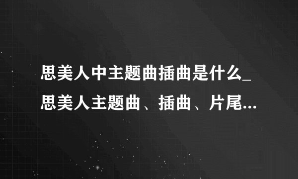 思美人中主题曲插曲是什么_思美人主题曲、插曲、片尾曲、背景音乐、里面所有歌曲歌词M