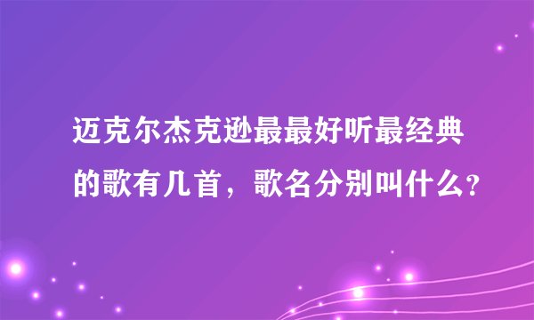 迈克尔杰克逊最最好听最经典的歌有几首，歌名分别叫什么？