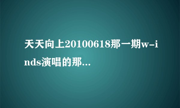 天天向上20100618那一期w-inds演唱的那首歌叫什么名字？