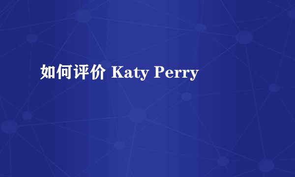 如何评价 Katy Perry