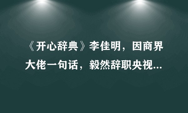 《开心辞典》李佳明，因商界大佬一句话，毅然辞职央视，现状如何？