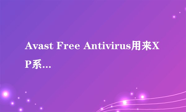 Avast Free Antivirus用来XP系统的杀毒，怎么样？