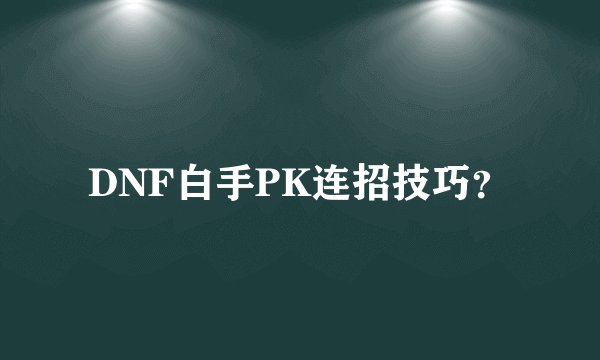 DNF白手PK连招技巧？