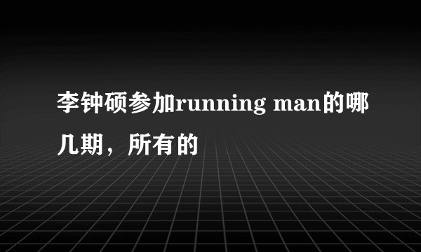 李钟硕参加running man的哪几期，所有的