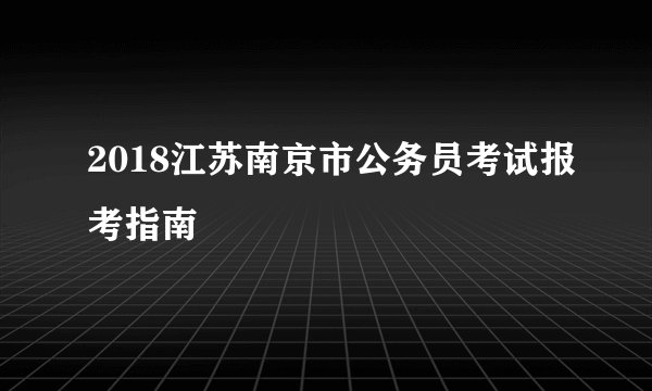 2018江苏南京市公务员考试报考指南