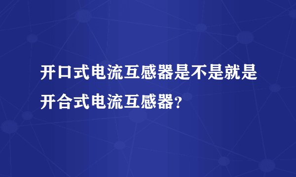 开口式电流互感器是不是就是开合式电流互感器？