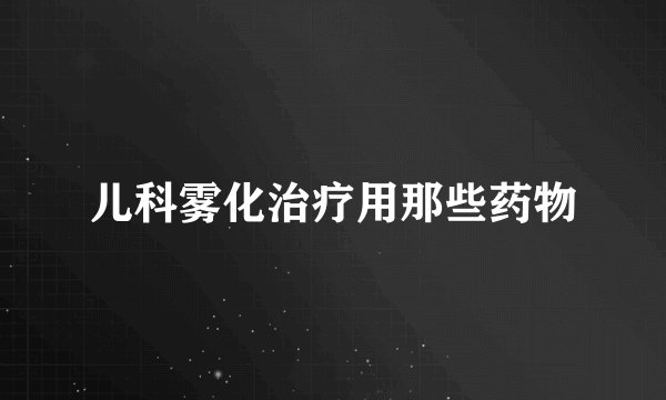儿科雾化治疗用那些药物