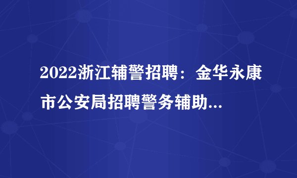 2022浙江辅警招聘：金华永康市公安局招聘警务辅助人员招聘73名公告
